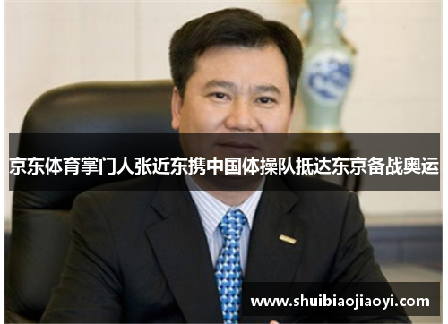 京东体育掌门人张近东携中国体操队抵达东京备战奥运