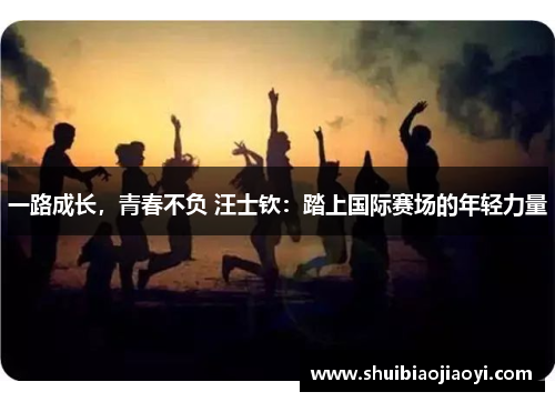 一路成长，青春不负 汪士钦：踏上国际赛场的年轻力量
