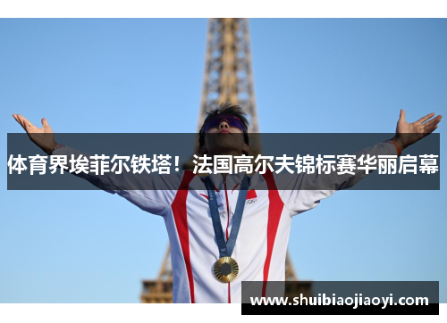 体育界埃菲尔铁塔！法国高尔夫锦标赛华丽启幕