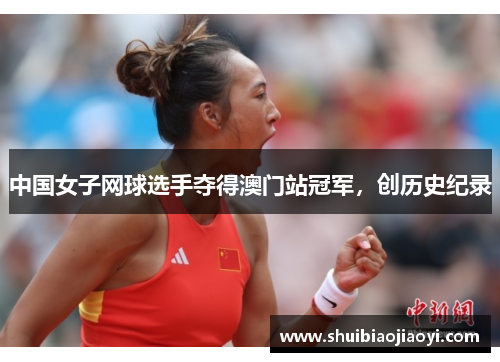 中国女子网球选手夺得澳门站冠军，创历史纪录